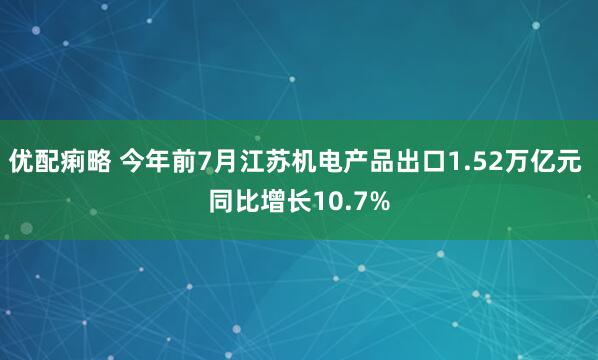 优配痢略 今年前7月江苏机电产品出口1.52万亿元 同比增长10.7%