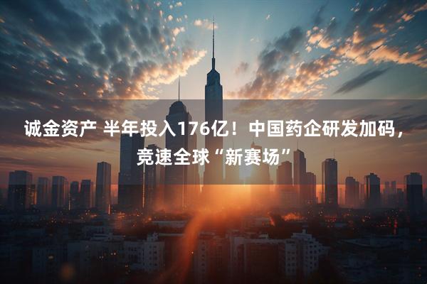 诚金资产 半年投入176亿！中国药企研发加码，竞速全球“新赛场”