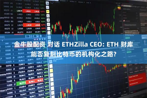 金牛股配资 对话 ETHZilla CEO: ETH 财库能否复刻比特币的机构化之路?