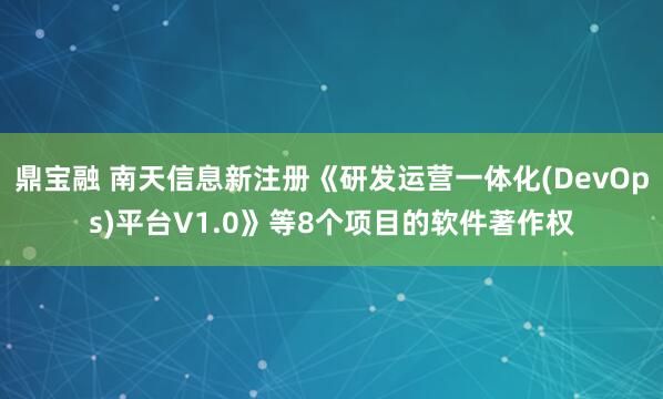 鼎宝融 南天信息新注册《研发运营一体化(DevOps)平台V1.0》等8个项目的软件著作权