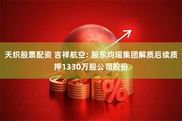 天织股票配资 吉祥航空: 股东均瑶集团解质后续质押1330万股公司股份