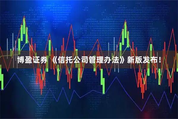 博盈证券 《信托公司管理办法》新版发布！