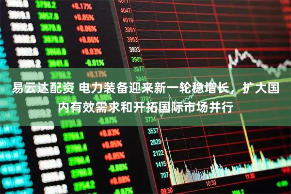 易云达配资 电力装备迎来新一轮稳增长，扩大国内有效需求和开拓国际市场并行