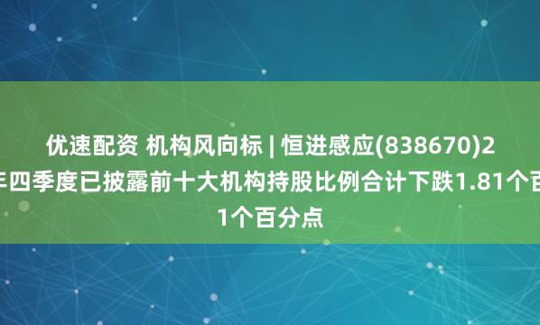 优速配资 机构风向标 | 恒进感应(838670)2024年四季度已披露前十大机构持股比例合计下跌1.81个百分点