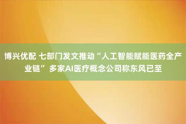 博兴优配 七部门发文推动“人工智能赋能医药全产业链” 多家AI医疗概念公司称东风已至