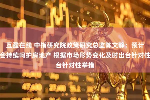 互盈在线 中指研究院政策研究总监陈文静：预计政策会持续呵护房地产 根据市场形势变化及时出台针对性举措