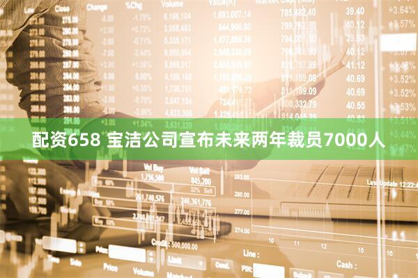 配资658 宝洁公司宣布未来两年裁员7000人