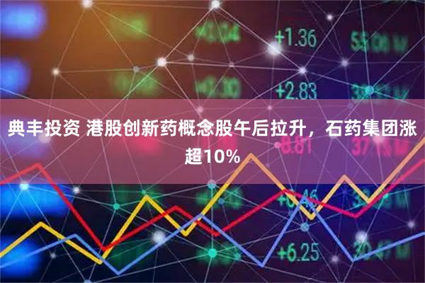 典丰投资 港股创新药概念股午后拉升，石药集团涨超10%