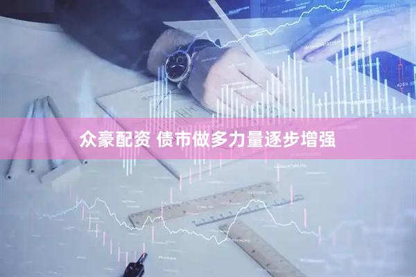 众豪配资 债市做多力量逐步增强