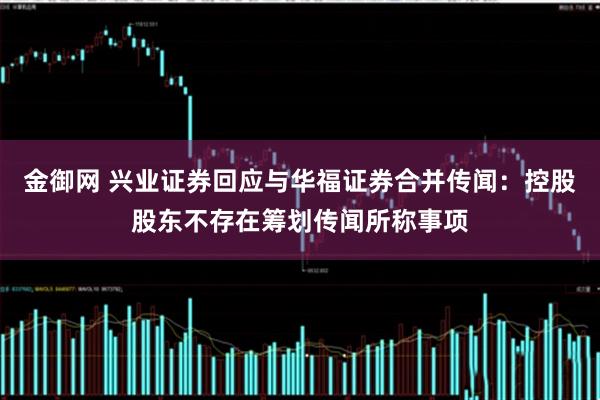 金御网 兴业证券回应与华福证券合并传闻：控股股东不存在筹划传闻所称事项