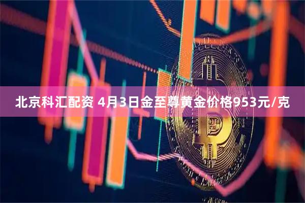 北京科汇配资 4月3日金至尊黄金价格953元/克