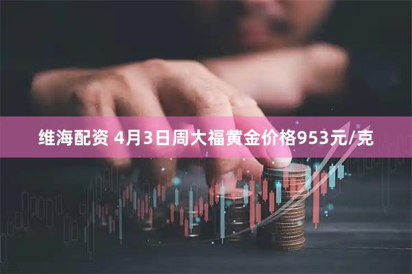 维海配资 4月3日周大福黄金价格953元/克