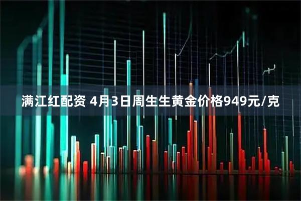 满江红配资 4月3日周生生黄金价格949元/克