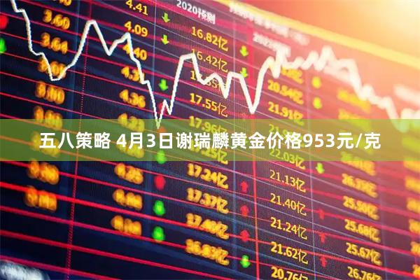 五八策略 4月3日谢瑞麟黄金价格953元/克