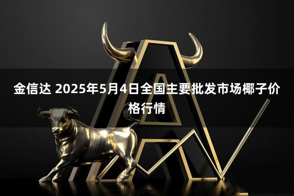 金信达 2025年5月4日全国主要批发市场椰子价格行情