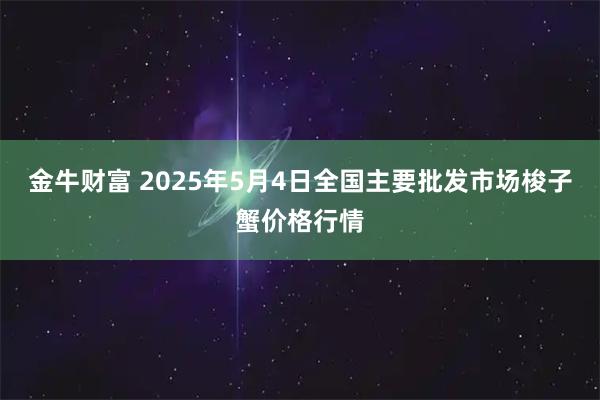 金牛财富 2025年5月4日全国主要批发市场梭子蟹价格行情