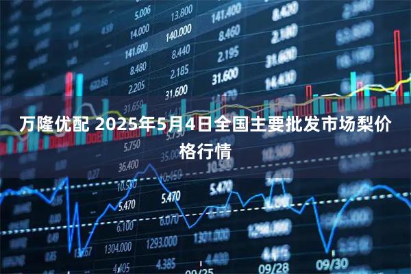 万隆优配 2025年5月4日全国主要批发市场梨价格行情