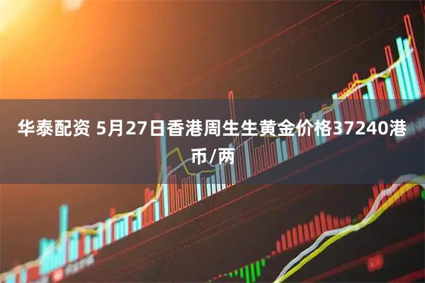 华泰配资 5月27日香港周生生黄金价格37240港币/两