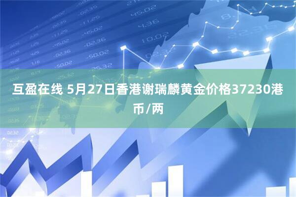 互盈在线 5月27日香港谢瑞麟黄金价格37230港币/两