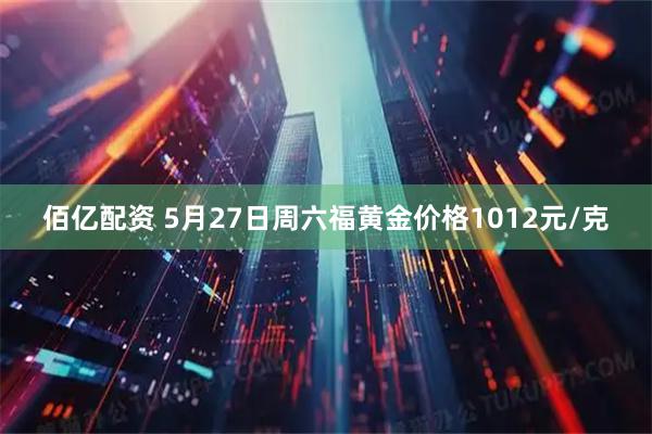 佰亿配资 5月27日周六福黄金价格1012元/克