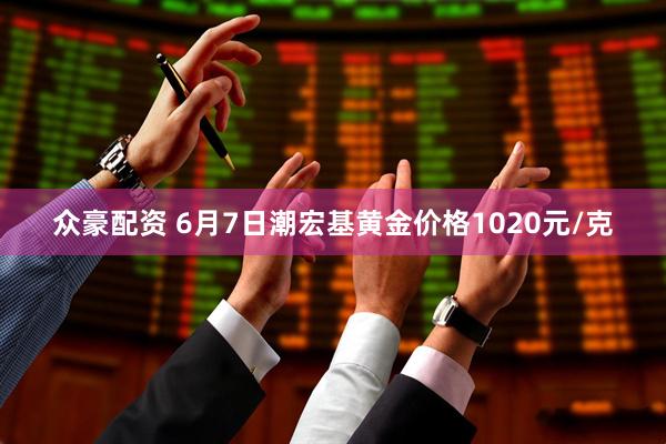 众豪配资 6月7日潮宏基黄金价格1020元/克