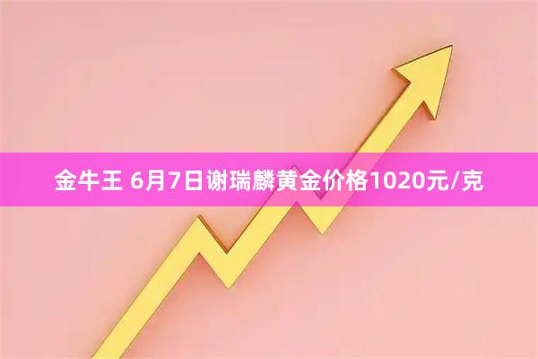 金牛王 6月7日谢瑞麟黄金价格1020元/克