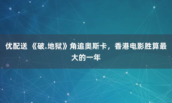 优配送 《破.地狱》角追奥斯卡，香港电影胜算最大的一年