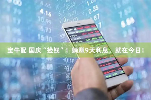 宝牛配 国庆“捡钱”！躺赚9天利息，就在今日！