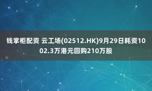 钱掌柜配资 云工场(02512.HK)9月29日耗资1002.3万港元回购210万股