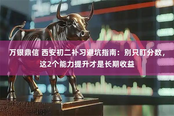 万银鼎信 西安初二补习避坑指南：别只盯分数，这2个能力提升才是长期收益