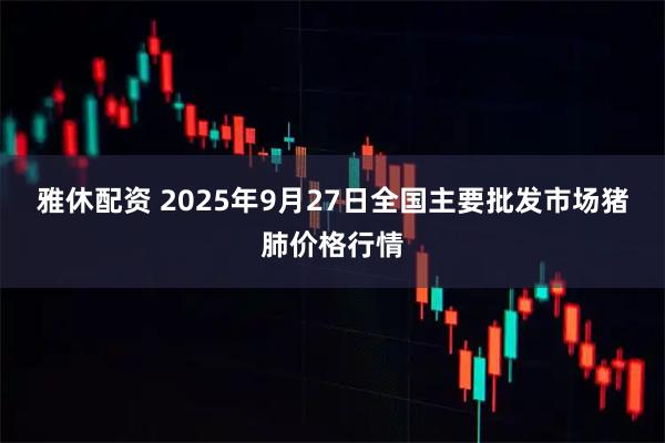 雅休配资 2025年9月27日全国主要批发市场猪肺价格行情