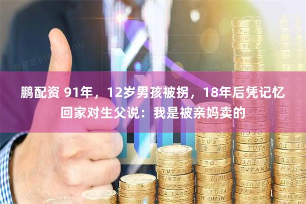 鹏配资 91年，12岁男孩被拐，18年后凭记忆回家对生父说：我是被亲妈卖的